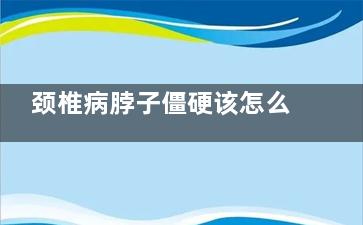 颈椎病脖子僵硬该怎么办(颈椎病 脖子僵硬)